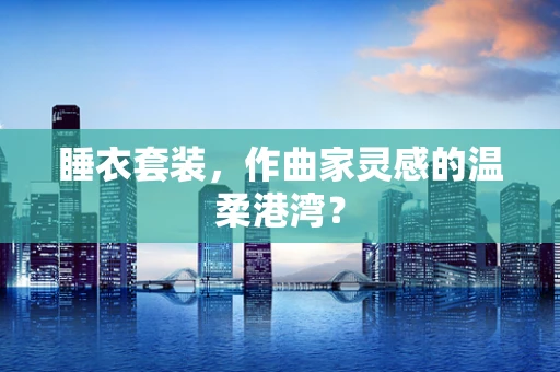 睡衣套装，作曲家灵感的温柔港湾？