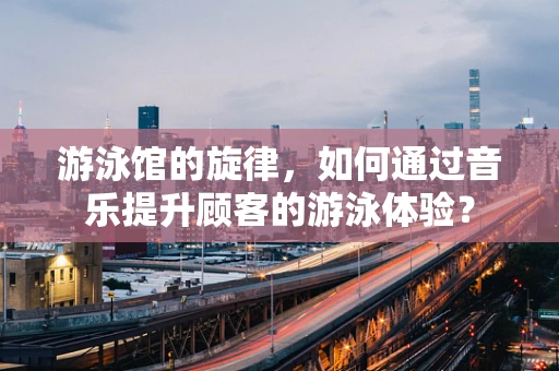 游泳馆的旋律，如何通过音乐提升顾客的游泳体验？