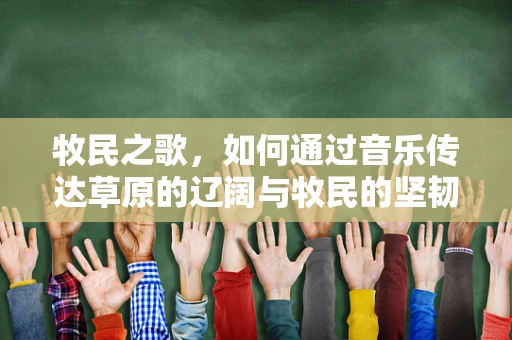 牧民之歌，如何通过音乐传达草原的辽阔与牧民的坚韧？