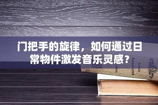 门把手的旋律，如何通过日常物件激发音乐灵感？