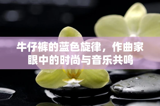 牛仔裤的蓝色旋律，作曲家眼中的时尚与音乐共鸣