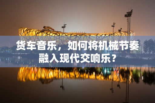 货车音乐，如何将机械节奏融入现代交响乐？