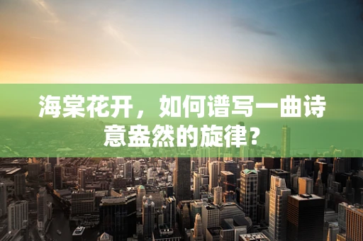 海棠花开，如何谱写一曲诗意盎然的旋律？