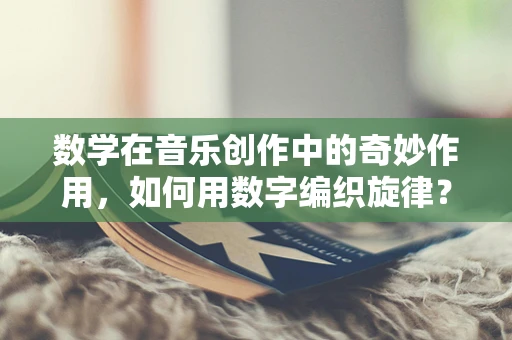 数学在音乐创作中的奇妙作用，如何用数字编织旋律？