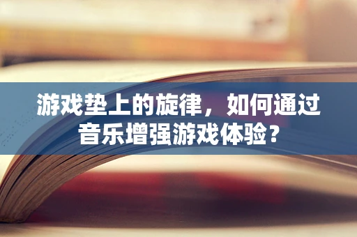 游戏垫上的旋律，如何通过音乐增强游戏体验？
