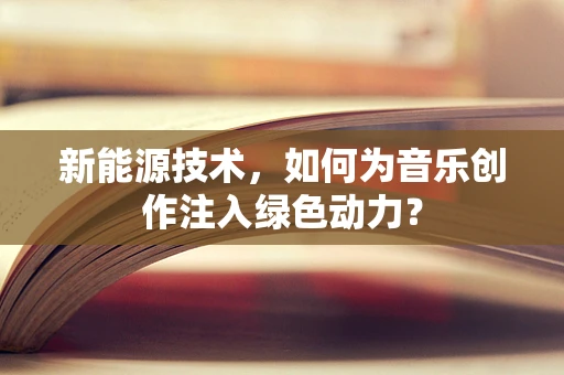 新能源技术，如何为音乐创作注入绿色动力？