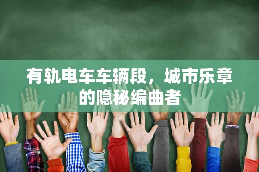有轨电车车辆段，城市乐章的隐秘编曲者