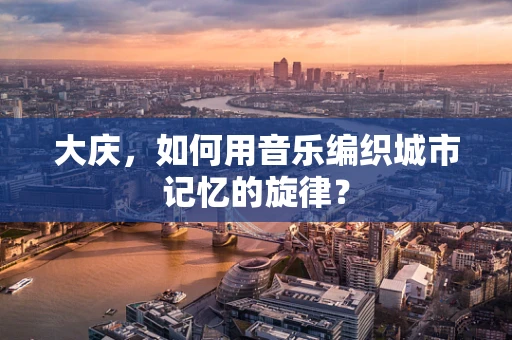 大庆，如何用音乐编织城市记忆的旋律？