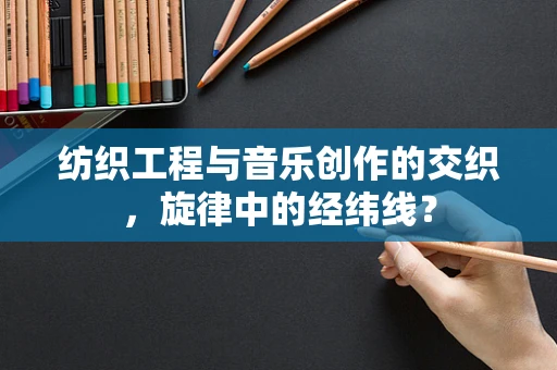 纺织工程与音乐创作的交织，旋律中的经纬线？