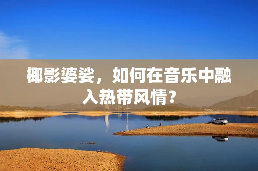 椰影婆娑，如何在音乐中融入热带风情？