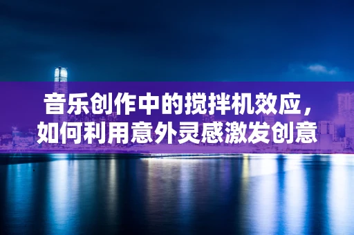音乐创作中的搅拌机效应，如何利用意外灵感激发创意？