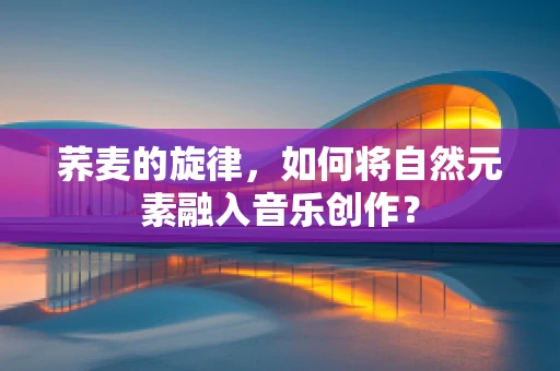 荞麦的旋律，如何将自然元素融入音乐创作？