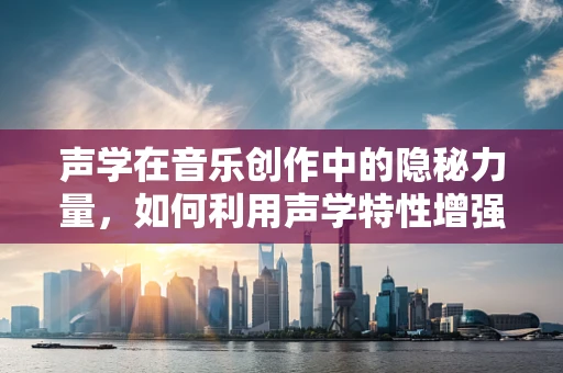 声学在音乐创作中的隐秘力量，如何利用声学特性增强音乐作品的沉浸感？