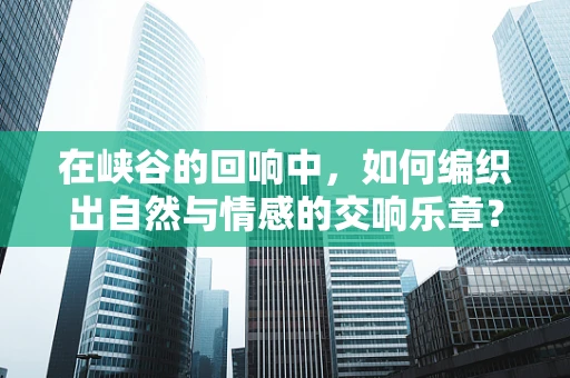 在峡谷的回响中，如何编织出自然与情感的交响乐章？