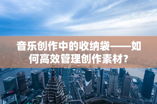 音乐创作中的收纳袋——如何高效管理创作素材？