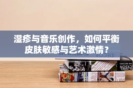 湿疹与音乐创作，如何平衡皮肤敏感与艺术激情？