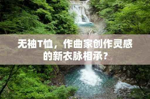 无袖T恤，作曲家创作灵感的新衣脉相承？
