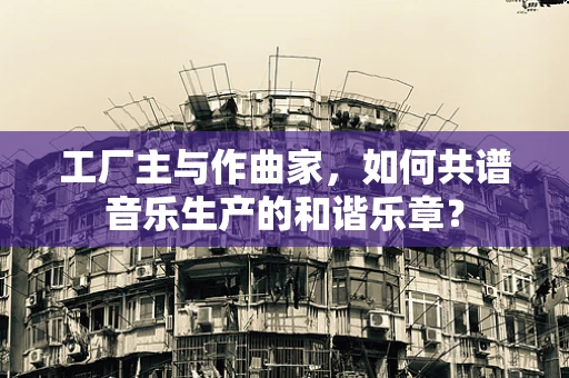 工厂主与作曲家，如何共谱音乐生产的和谐乐章？