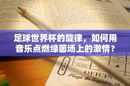 足球世界杯的旋律，如何用音乐点燃绿茵场上的激情？