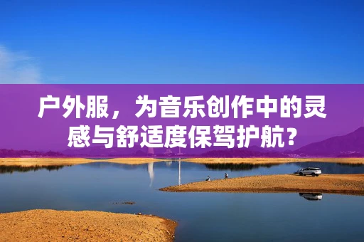 户外服，为音乐创作中的灵感与舒适度保驾护航？