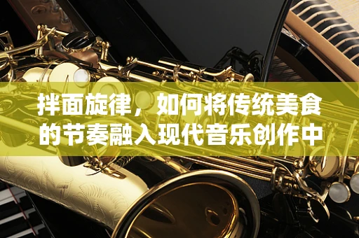 拌面旋律，如何将传统美食的节奏融入现代音乐创作中？