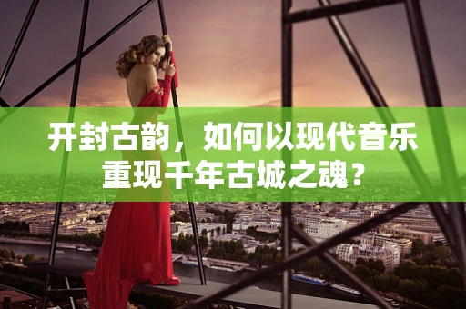 开封古韵，如何以现代音乐重现千年古城之魂？