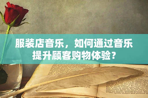 服装店音乐，如何通过音乐提升顾客购物体验？