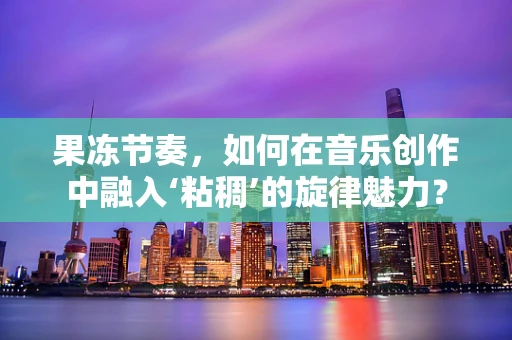 果冻节奏，如何在音乐创作中融入‘粘稠’的旋律魅力？
