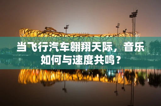 当飞行汽车翱翔天际，音乐如何与速度共鸣？