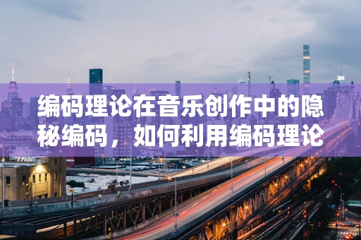 编码理论在音乐创作中的隐秘编码，如何利用编码理论提升音乐作品的复杂度与深度？