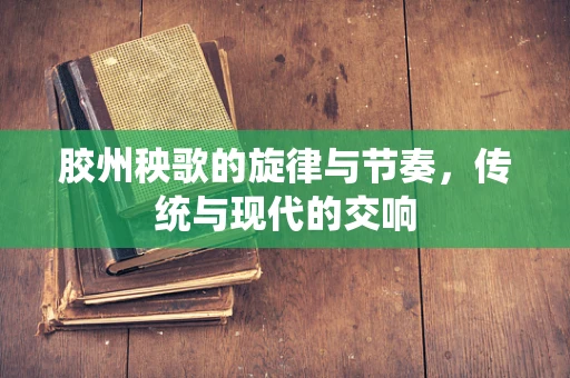 胶州秧歌的旋律与节奏，传统与现代的交响