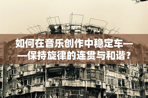 如何在音乐创作中稳定车——保持旋律的连贯与和谐？