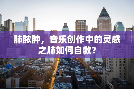 肺脓肿，音乐创作中的灵感之肺如何自救？