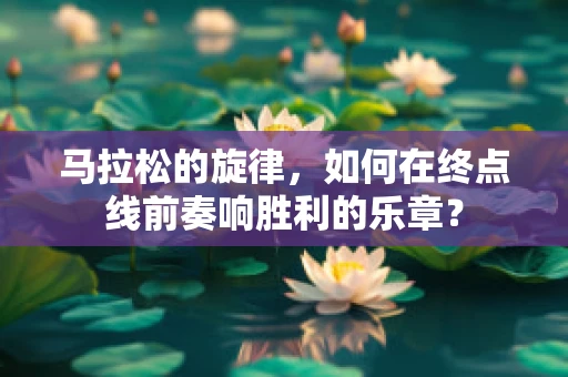 马拉松的旋律，如何在终点线前奏响胜利的乐章？