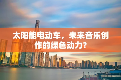 太阳能电动车，未来音乐创作的绿色动力？