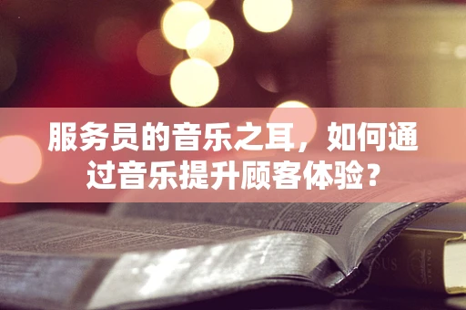 服务员的音乐之耳，如何通过音乐提升顾客体验？