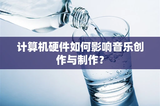 计算机硬件如何影响音乐创作与制作？