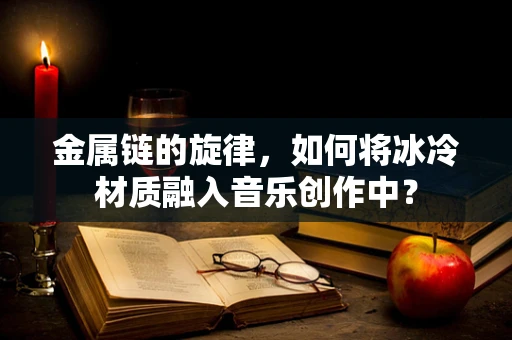 金属链的旋律，如何将冰冷材质融入音乐创作中？