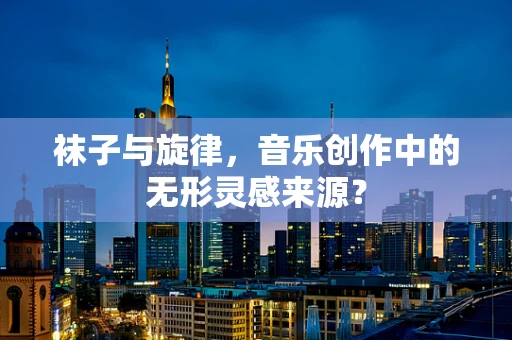 袜子与旋律，音乐创作中的无形灵感来源？