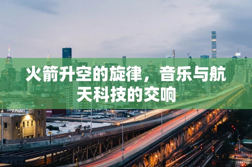 火箭升空的旋律，音乐与航天科技的交响