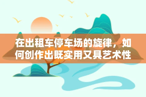在出租车停车场的旋律，如何创作出既实用又具艺术性的背景音乐？
