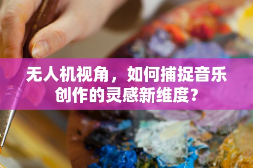 无人机视角，如何捕捉音乐创作的灵感新维度？