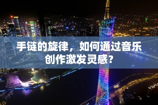 手链的旋律，如何通过音乐创作激发灵感？
