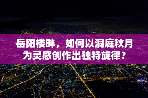 岳阳楼畔，如何以洞庭秋月为灵感创作出独特旋律？