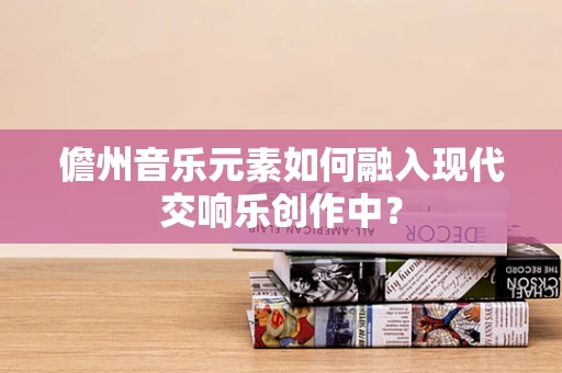 儋州音乐元素如何融入现代交响乐创作中？