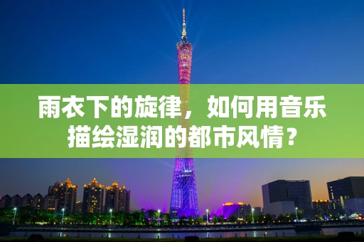 雨衣下的旋律，如何用音乐描绘湿润的都市风情？