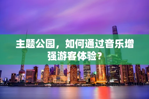 主题公园，如何通过音乐增强游客体验？