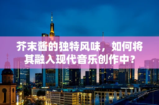 芥末酱的独特风味，如何将其融入现代音乐创作中？