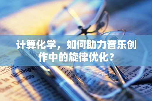 计算化学，如何助力音乐创作中的旋律优化？