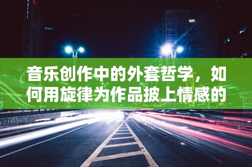 音乐创作中的外套哲学，如何用旋律为作品披上情感的外衣？